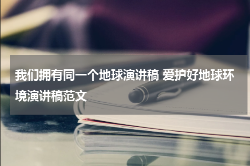 我们拥有同一个地球演讲稿 爱护好地球环境演讲稿范文
