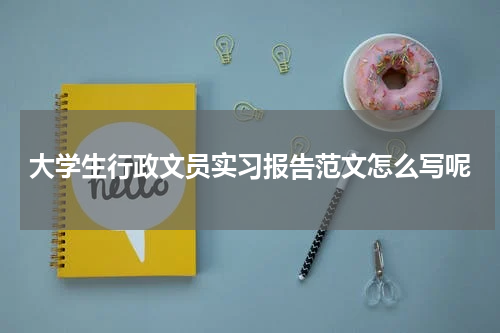大学生行政文员实习报告范文怎么写呢