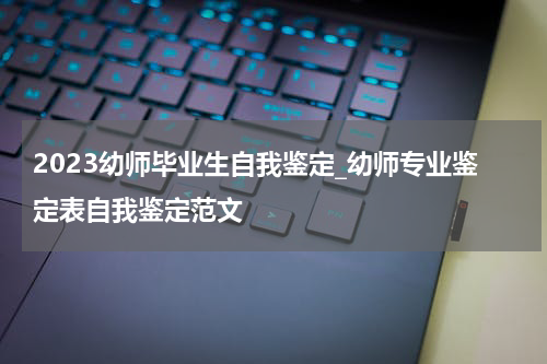 2023幼师毕业生自我鉴定_幼师专业鉴定表自我鉴定范文