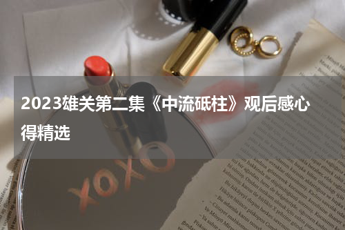 2023雄关第二集《中流砥柱》观后感心得精选