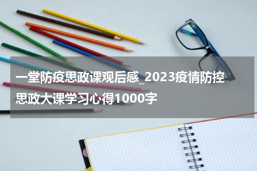一堂防疫思政课观后感_2023疫情防控思政大课学习心得1000字