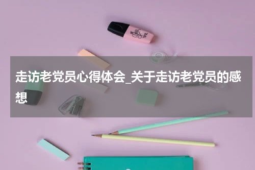 走访老党员心得体会_关于走访老党员的感想