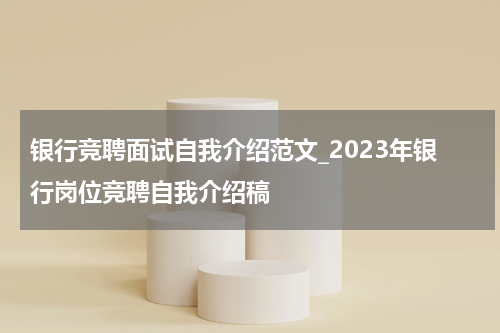 银行竞聘面试自我介绍范文_2023年银行岗位竞聘自我介绍稿