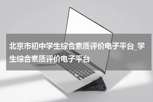 北京市初中学生综合素质评价电子平台_学生综合素质评价电子平台