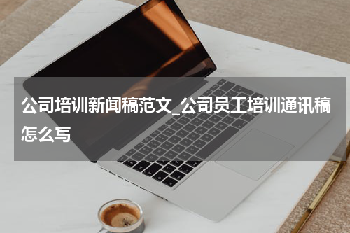 公司培训新闻稿范文_公司员工培训通讯稿怎么写
