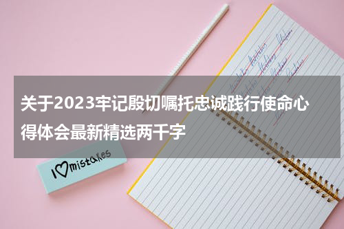关于2023牢记殷切嘱托忠诚践行使命心得体会最新精选两千字