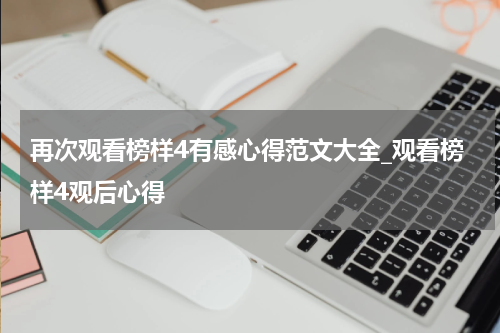 再次观看榜样4有感心得范文大全_观看榜样4观后心得