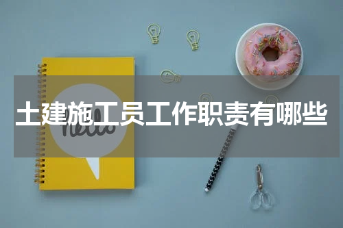 土建施工员工作职责有哪些