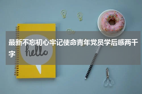 最新不忘初心牢记使命青年党员学后感两千字