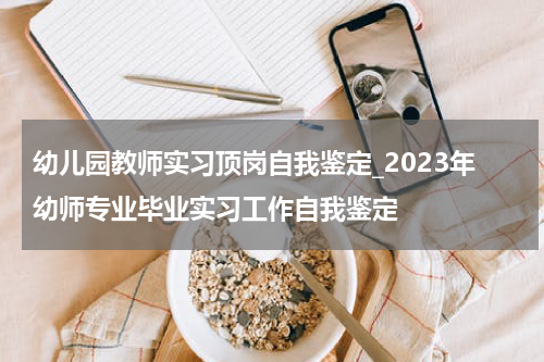 幼儿园教师实习顶岗自我鉴定_2023年幼师专业毕业实习工作自我鉴定