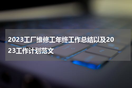 2023工厂维修工年终工作总结以及2023工作计划范文