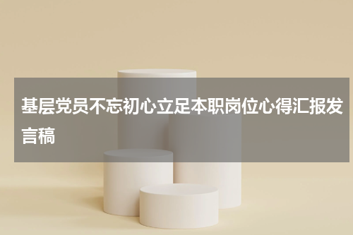 基层党员不忘初心立足本职岗位心得汇报发言稿