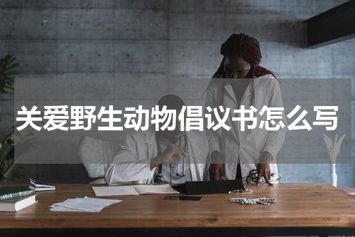 关爱野生动物倡议书怎么写