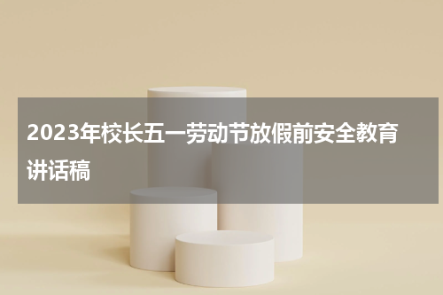 2023年校长五一劳动节放假前安全教育讲话稿