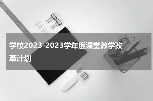 学校2023-2023学年度课堂教学改革计划