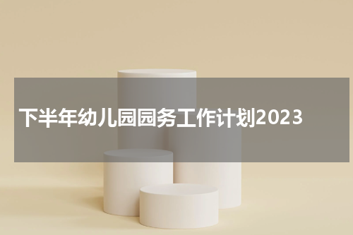 下半年幼儿园园务工作计划2023
