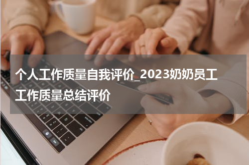个人工作质量自我评价_2023奶奶员工工作质量总结评价