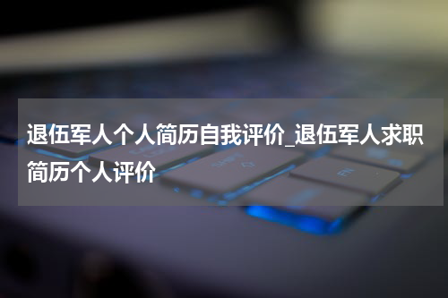 退伍军人个人简历自我评价_退伍军人求职简历个人评价