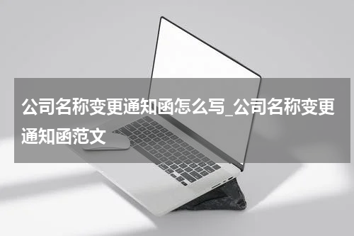 公司名称变更通知函怎么写_公司名称变更通知函范文