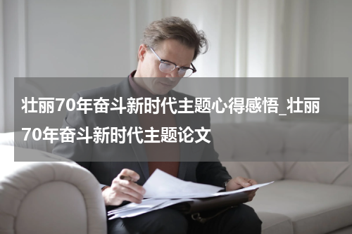 壮丽70年奋斗新时代主题心得感悟_壮丽70年奋斗新时代主题论文