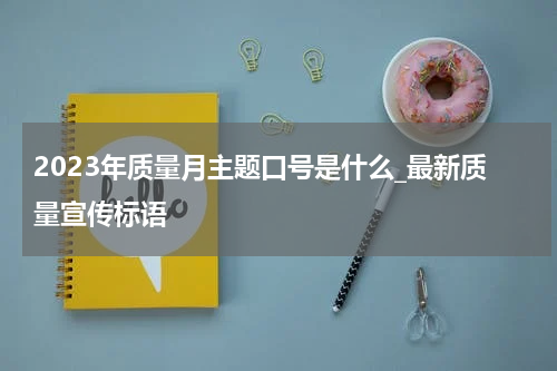 2023年质量月主题口号是什么_最新质量宣传标语