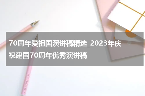 70周年爱祖国演讲稿精选_2023年庆祝建国70周年优秀演讲稿