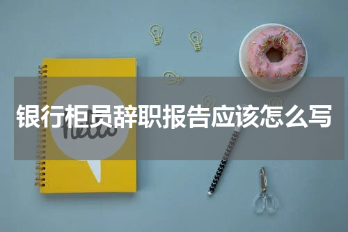 银行柜员辞职报告应该怎么写