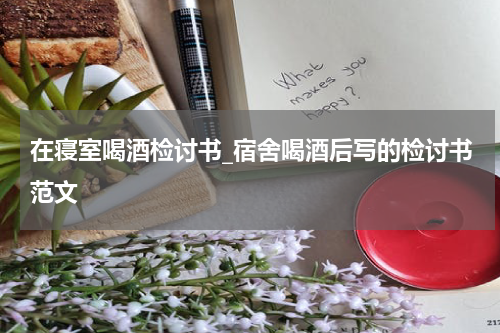 在寝室喝酒检讨书_宿舍喝酒后写的检讨书范文