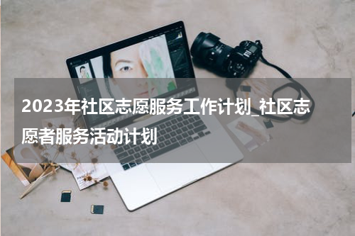 2023年社区志愿服务工作计划_社区志愿者服务活动计划