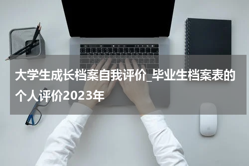 大学生成长档案自我评价_毕业生档案表的个人评价2023年