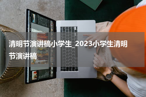 清明节演讲稿小学生_2023小学生清明节演讲稿