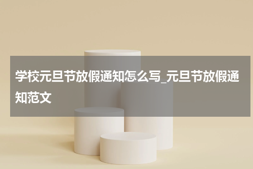 学校元旦节放假通知怎么写_元旦节放假通知范文