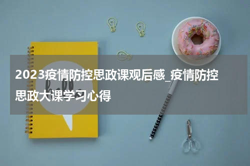 2023疫情防控思政课观后感_疫情防控思政大课学习心得