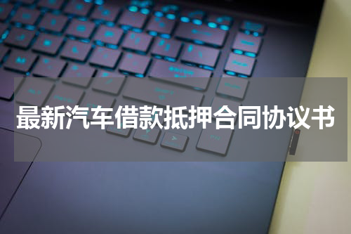 最新汽车借款抵押合同协议书
