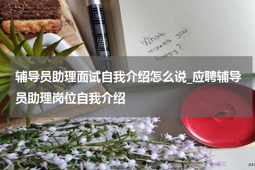 辅导员助理面试自我介绍怎么说_应聘辅导员助理岗位自我介绍
