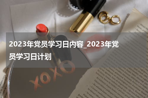 2023年党员学习日内容_2023年党员学习日计划
