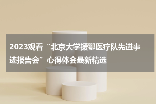2023观看“北京大学援鄂医疗队先进事迹报告会”心得体会最新精选