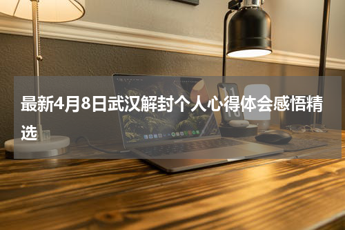最新4月8日武汉解封个人心得体会感悟精选