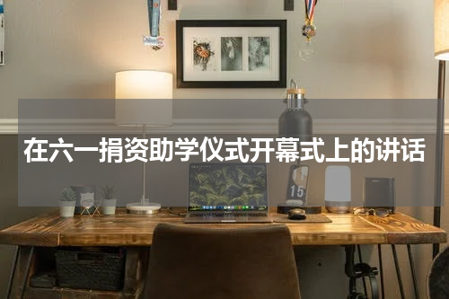 在六一捐资助学仪式开幕式上的讲话