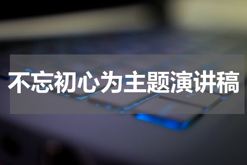 不忘初心为主题演讲稿