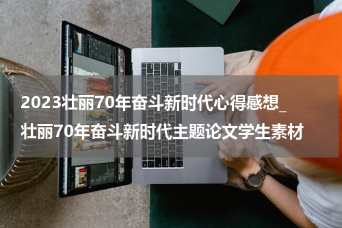 2023壮丽70年奋斗新时代心得感想_壮丽70年奋斗新时代主题论文学生素材
