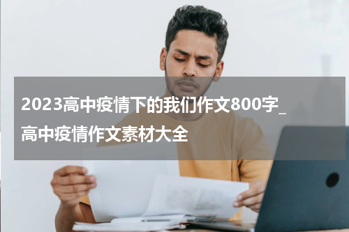 2023高中疫情下的我们作文800字_高中疫情作文素材大全