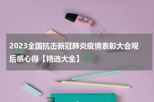 2023全国抗击新冠肺炎疫情表彰大会观后感心得【精选大全】