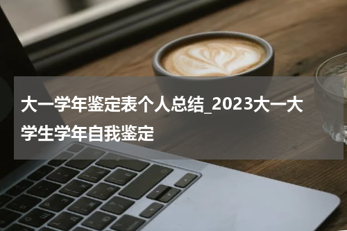 大一学年鉴定表个人总结_2023大一大学生学年自我鉴定