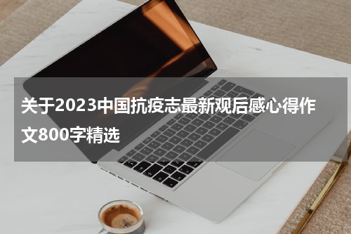 关于2023中国抗疫志最新观后感心得作文800字精选