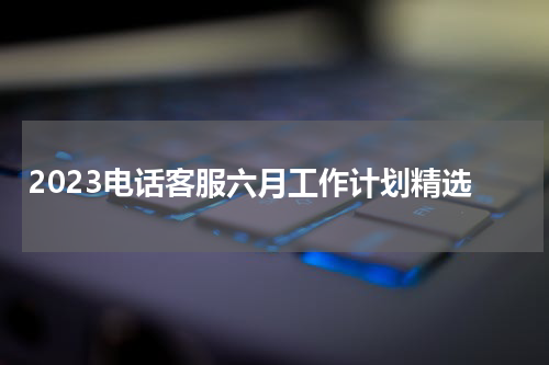 2023电话客服六月工作计划精选