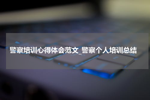 警察培训心得体会范文_警察个人培训总结