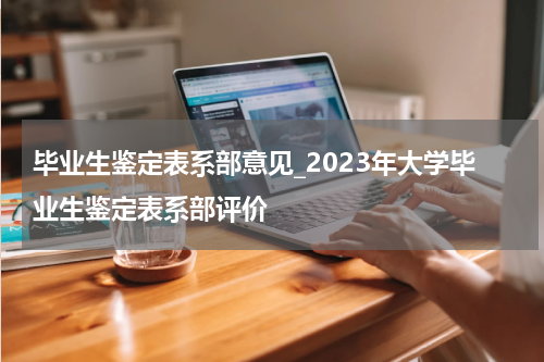 毕业生鉴定表系部意见_2023年大学毕业生鉴定表系部评价