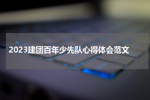 2023建团百年少先队心得体会范文
