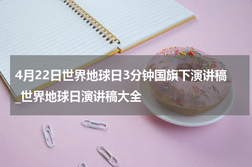 4月22日世界地球日3分钟国旗下演讲稿_世界地球日演讲稿大全